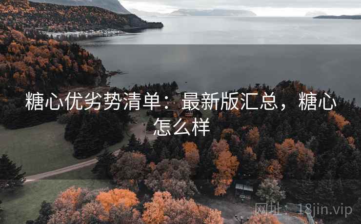 糖心优劣势清单:最新版汇总,糖心怎么样 糖心优劣势清单:最新版汇总,糖心怎么样