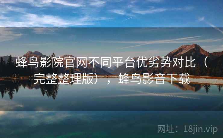 蜂鸟影院官网不同平台优劣势对比（完整整理版），蜂鸟影音下载