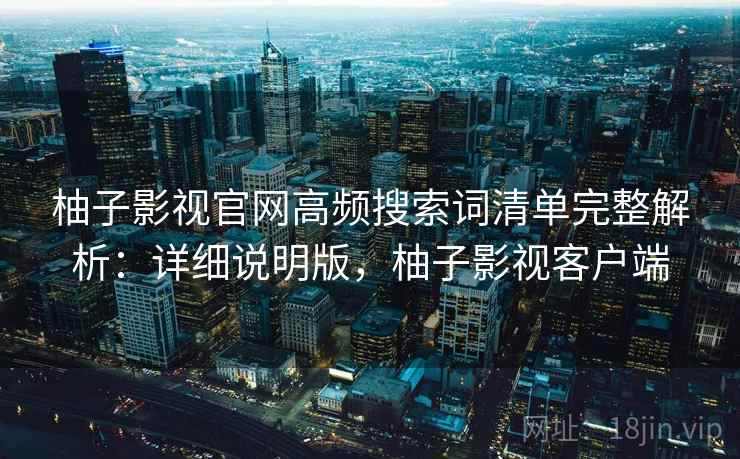 柚子影视官网高频搜索词清单完整解析:详细说明版,柚子影视客户端 柚子影视官网高频搜索词清单完整解析:详细说明版,柚子影视客户端