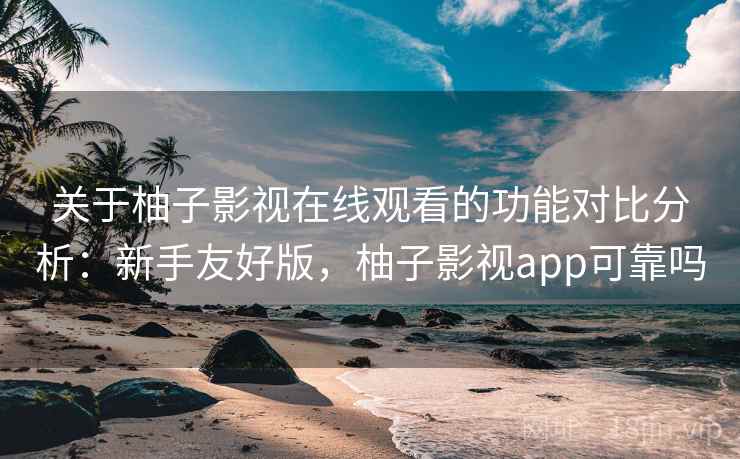 关于柚子影视在线观看的功能对比分析：新手友好版，柚子影视app可靠吗