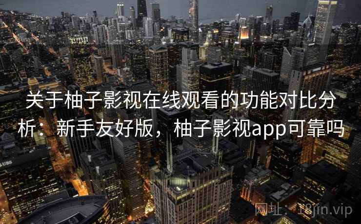 关于柚子影视在线观看的功能对比分析:新手友好版,柚子影视app可靠吗 关于柚子影视在线观看的功能对比分析:新手友好版,柚子影视app可靠吗