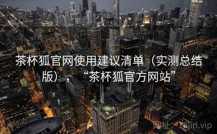 茶杯狐官网使用建议清单（实测总结版），“茶杯狐官方网站”