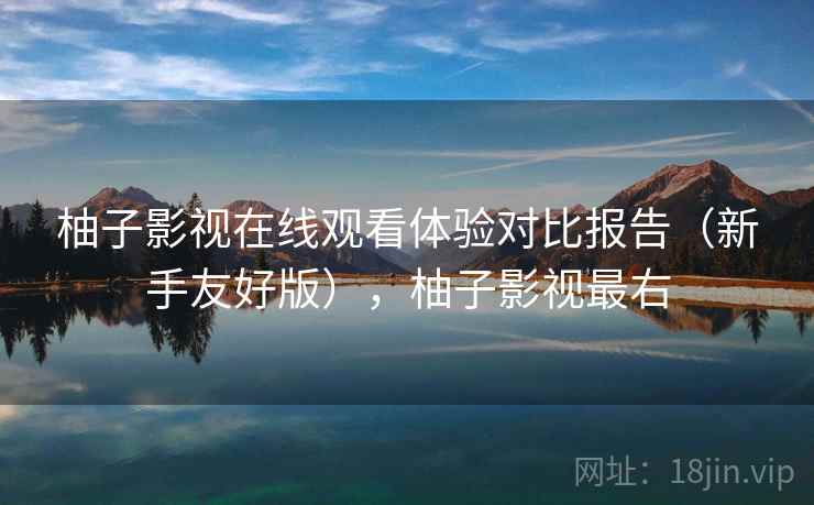 柚子影视在线观看体验对比报告（新手友好版），柚子影视最右