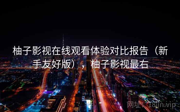 柚子影视在线观看体验对比报告(新手友好版),柚子影视最右 柚子影视在线观看体验对比报告(新手友好版),柚子影视最右