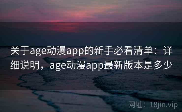 关于age动漫app的新手必看清单：详细说明，age动漫app最新版本是多少