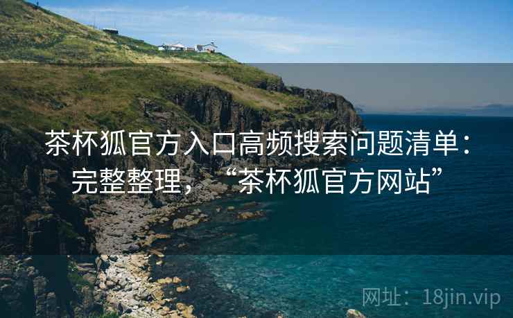 茶杯狐官方入口高频搜索问题清单:完整整理,“茶杯狐官方网站” 茶杯狐官方入口高频搜索问题清单:完整整理,“茶杯狐官方网站”