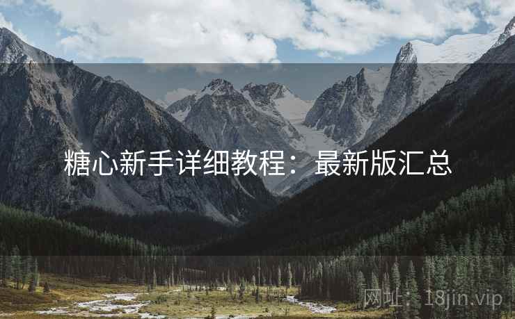 糖心新手详细教程：最新版汇总