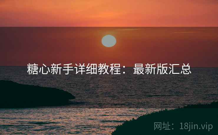 糖心新手详细教程:最新版汇总 糖心新手详细教程:最新版汇总