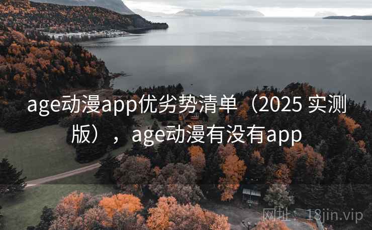 age动漫app优劣势清单(2025 实测版),age动漫有没有app age动漫app优劣势清单(2025 实测版),age动漫有没有app
