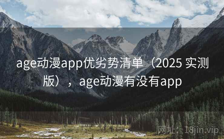 age动漫app优劣势清单（2025 实测版），age动漫有没有app