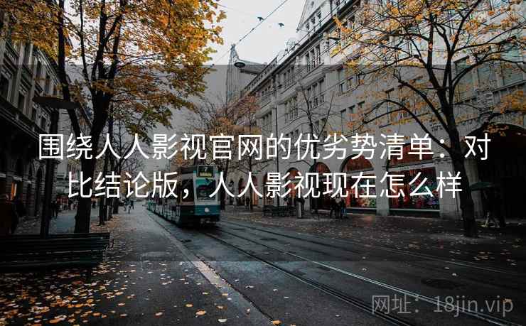 围绕人人影视官网的优劣势清单:对比结论版,人人影视现在怎么样 围绕人人影视官网的优劣势清单:对比结论版,人人影视现在怎么样