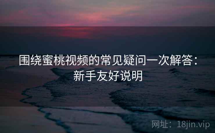 围绕蜜桃视频的常见疑问一次解答：新手友好说明