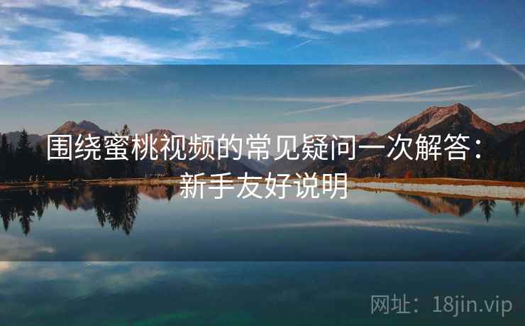 围绕蜜桃视频的常见疑问一次解答:新手友好说明 围绕蜜桃视频的常见疑问一次解答:新手友好说明