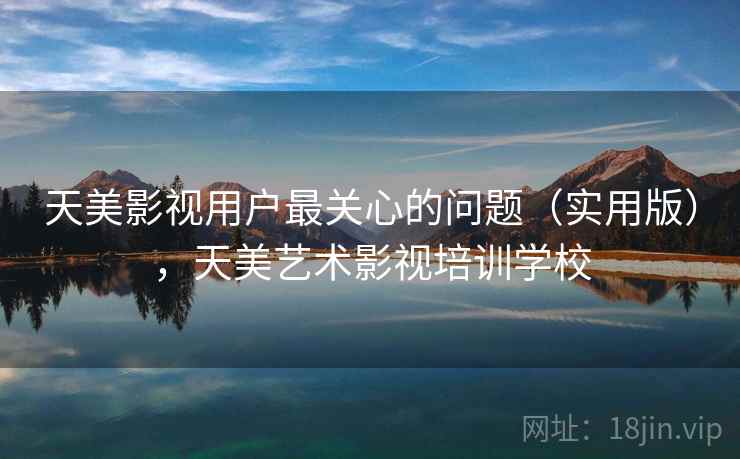 天美影视用户最关心的问题(实用版),天美艺术影视培训学校 天美影视用户最关心的问题(实用版),天美艺术影视培训学校