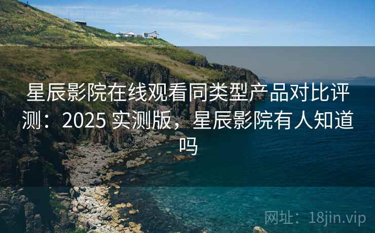 星辰影院在线观看同类型产品对比评测:2025 实测版,星辰影院有人知道吗 星辰影院在线观看同类型产品对比评测:2025 实测版,星辰影院有人知道吗