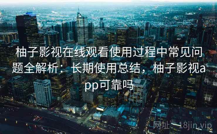柚子影视在线观看使用过程中常见问题全解析：长期使用总结，柚子影视app可靠吗