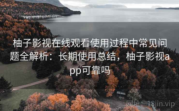 柚子影视在线观看使用过程中常见问题全解析:长期使用总结,柚子影视app可靠吗 柚子影视在线观看使用过程中常见问题全解析:长期使用总结,柚子影视app可靠吗