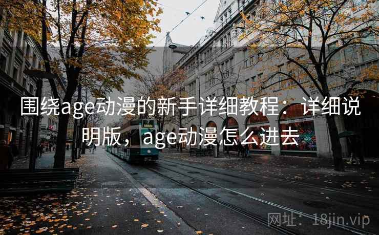围绕age动漫的新手详细教程:详细说明版,age动漫怎么进去 围绕age动漫的新手详细教程:详细说明版,age动漫怎么进去