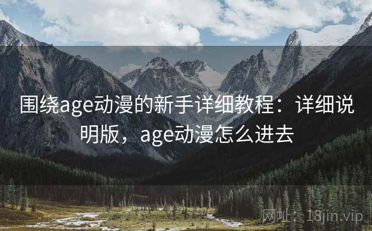 围绕age动漫的新手详细教程：详细说明版，age动漫怎么进去