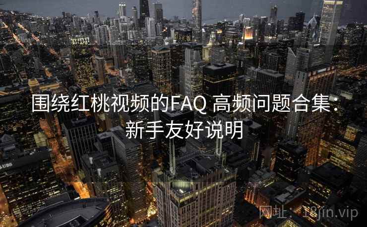 围绕红桃视频的FAQ 高频问题合集:新手友好说明 围绕红桃视频的FAQ 高频问题合集:新手友好说明