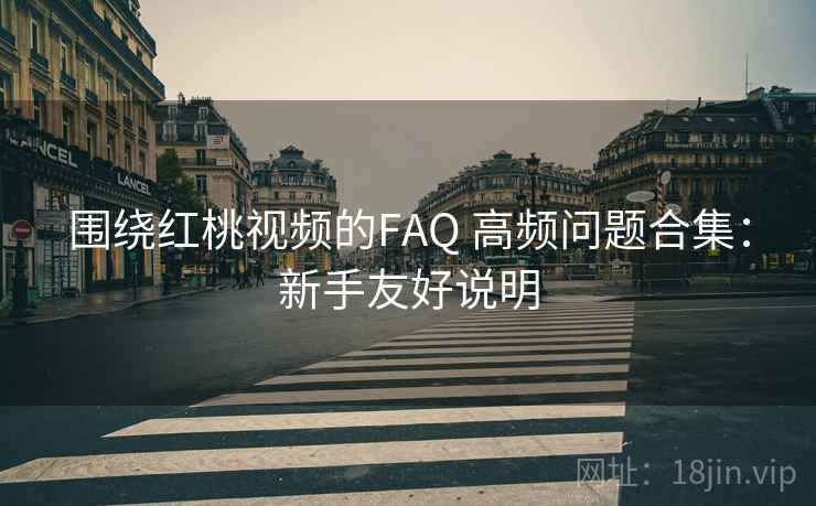 围绕红桃视频的FAQ 高频问题合集：新手友好说明