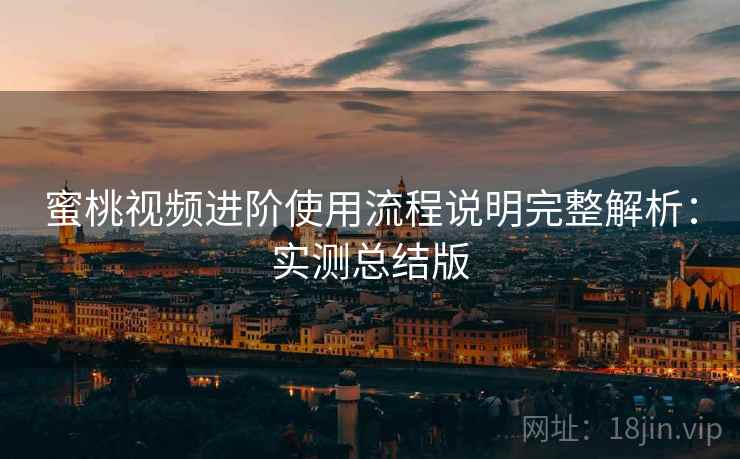蜜桃视频进阶使用流程说明完整解析:实测总结版 蜜桃视频进阶使用流程说明完整解析:实测总结版