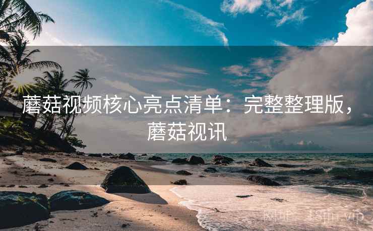 蘑菇视频核心亮点清单:完整整理版,蘑菇视讯 蘑菇视频核心亮点清单:完整整理版,蘑菇视讯