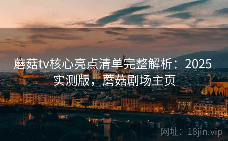 蘑菇tv核心亮点清单完整解析:2025 实测版,蘑菇剧场主页 蘑菇tv核心亮点清单完整解析:2025 实测版,蘑菇剧场主页