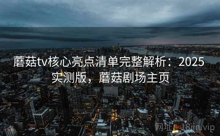 蘑菇tv核心亮点清单完整解析：2025 实测版，蘑菇剧场主页