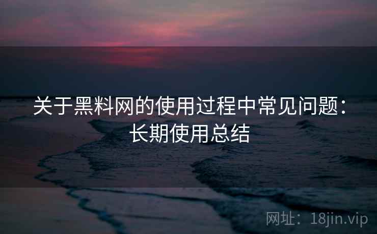 关于黑料网的使用过程中常见问题：长期使用总结
