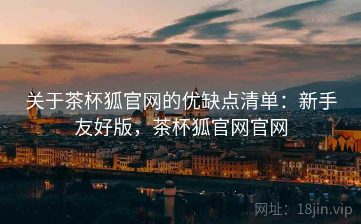 关于茶杯狐官网的优缺点清单：新手友好版，茶杯狐官网官网