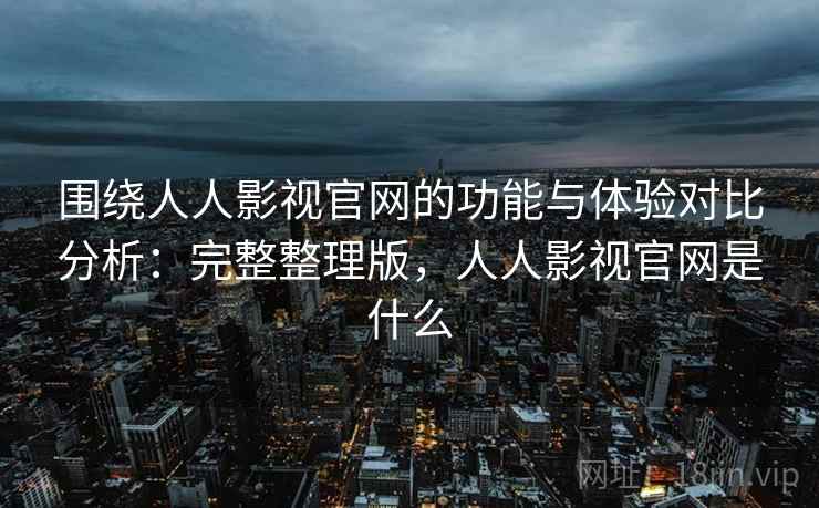 围绕人人影视官网的功能与体验对比分析：完整整理版，人人影视官网是什么