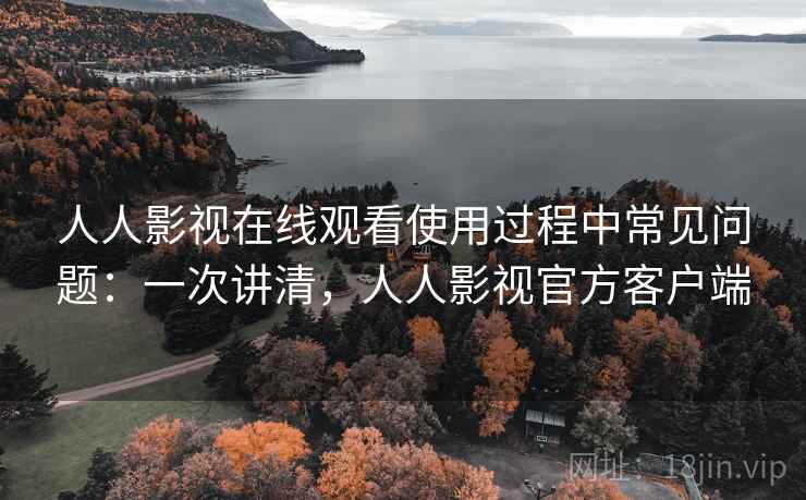 人人影视在线观看使用过程中常见问题：一次讲清，人人影视官方客户端