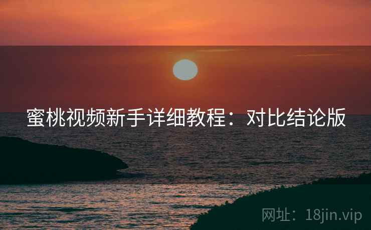 蜜桃视频新手详细教程：对比结论版