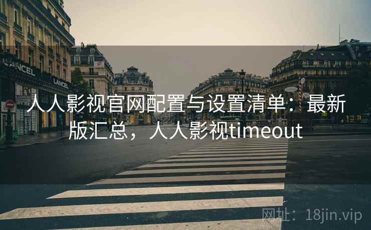 人人影视官网配置与设置清单：最新版汇总，人人影视timeout